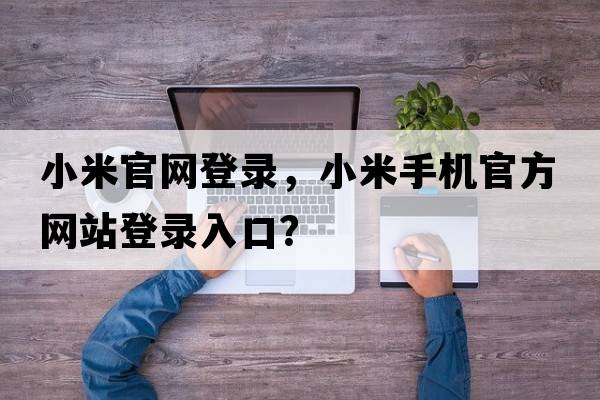 小米官網(wǎng)登錄，小米手機官方網(wǎng)站登錄入口？