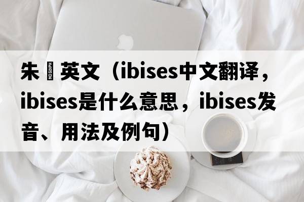 朱鹮英文（ibises中文翻譯，ibises是什么意思，ibises發(fā)音、用法及例句）