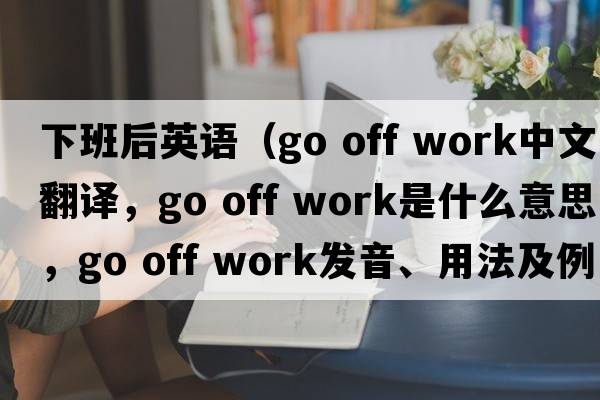 下班后英語（go off work中文翻譯，go off work是什么意思，go off work發(fā)音、用法及例句）