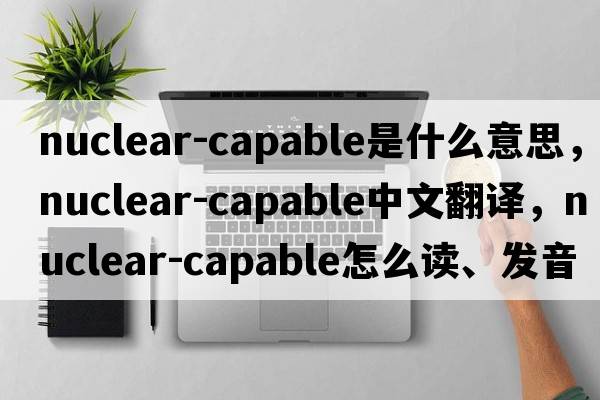 nuclear-capable是什么意思，nuclear-capable中文翻譯，nuclear-capable怎么讀、發(fā)音、用法及例句
