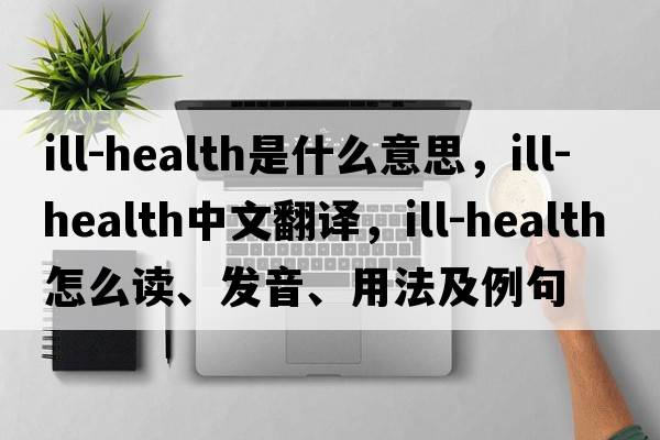 ill-health是什么意思，ill-health中文翻譯，ill-health怎么讀、發(fā)音、用法及例句