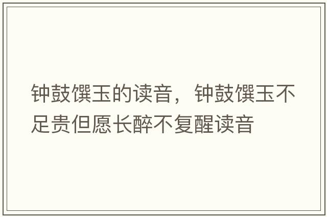 鐘鼓饌玉的讀音，鐘鼓饌玉不足貴但愿長醉不復(fù)醒讀音