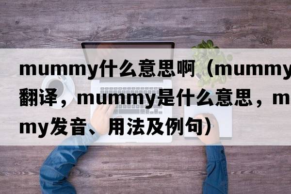 mummy什么意思啊（mummy中文翻譯，mummy是什么意思，mummy發(fā)音、用法及例句）