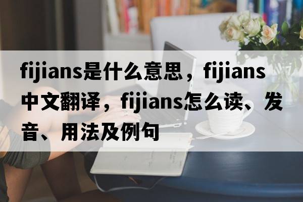 Fijians是什么意思，F(xiàn)ijians中文翻譯，F(xiàn)ijians怎么讀、發(fā)音、用法及例句