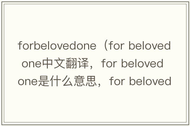 forbelovedone（for beloved one中文翻譯，for beloved one是什么意思，for beloved one發(fā)音、用法及例句）