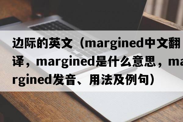 邊際的英文（margined中文翻譯，margined是什么意思，margined發(fā)音、用法及例句）