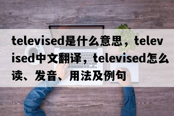 televised是什么意思，televised中文翻譯，televised怎么讀、發(fā)音、用法及例句