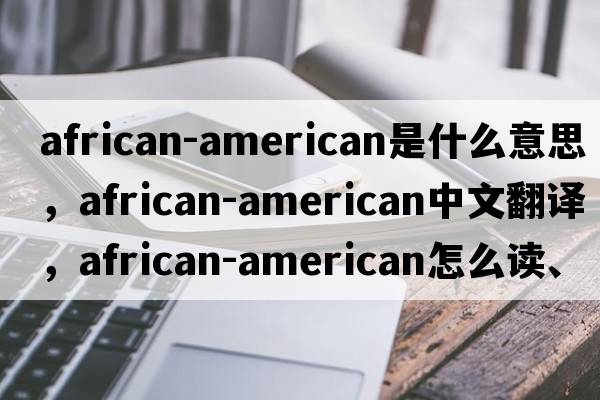 African-American是什么意思，African-American中文翻譯，African-American怎么讀、發(fā)音、用法及例句