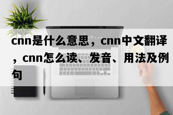 cnn是什么意思，cnn中文翻譯，cnn怎么讀、發(fā)音、用法及例句