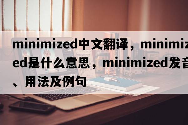 minimized中文翻譯，minimized是什么意思，minimized發(fā)音、用法及例句