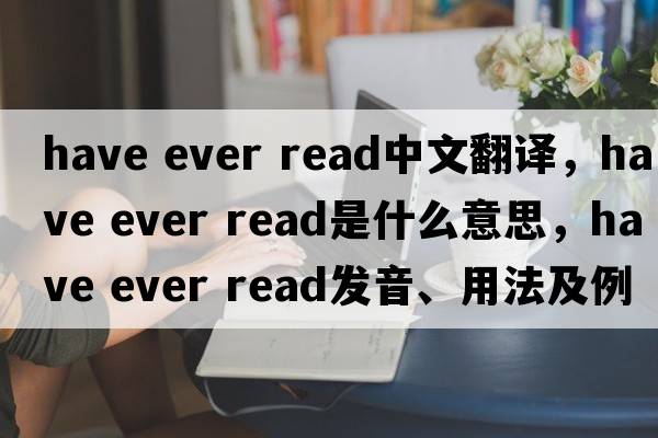 have ever read中文翻譯，have ever read是什么意思，have ever read發(fā)音、用法及例句