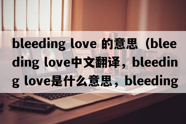 bleeding love 的意思（bleeding love中文翻譯，bleeding love是什么意思，bleeding love發(fā)音、用法及例句）