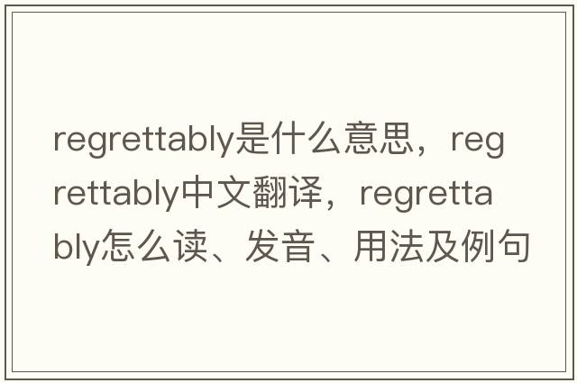 regrettably是什么意思，regrettably中文翻譯，regrettably怎么讀、發(fā)音、用法及例句
