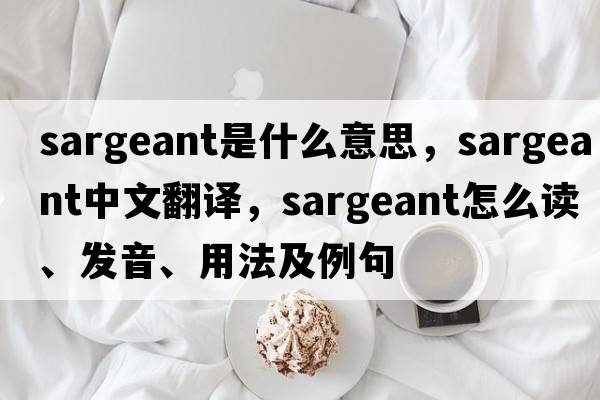 Sargeant是什么意思，Sargeant中文翻譯，Sargeant怎么讀、發(fā)音、用法及例句