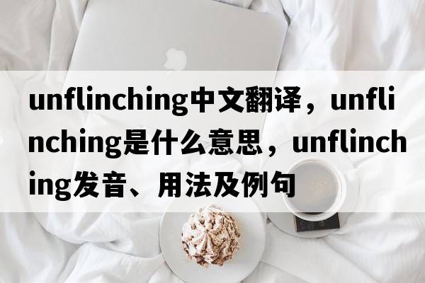 unflinching中文翻譯，unflinching是什么意思，unflinching發(fā)音、用法及例句