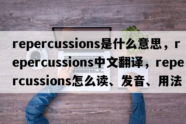 repercussions是什么意思，repercussions中文翻譯，repercussions怎么讀、發(fā)音、用法及例句