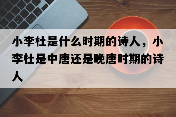 小李杜是什么時(shí)期的詩(shī)人，小李杜是中唐還是晚唐時(shí)期的詩(shī)人
