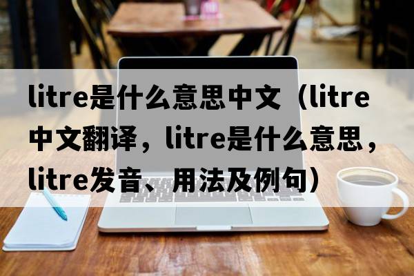 litre是什么意思中文（litre中文翻譯，litre是什么意思，litre發(fā)音、用法及例句）