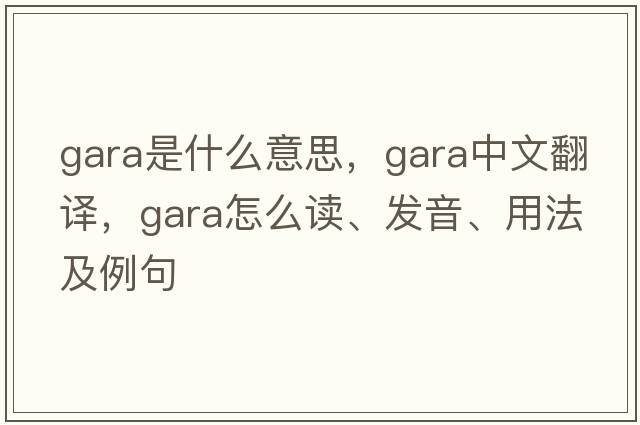 Gara是什么意思，Gara中文翻譯，Gara怎么讀、發(fā)音、用法及例句