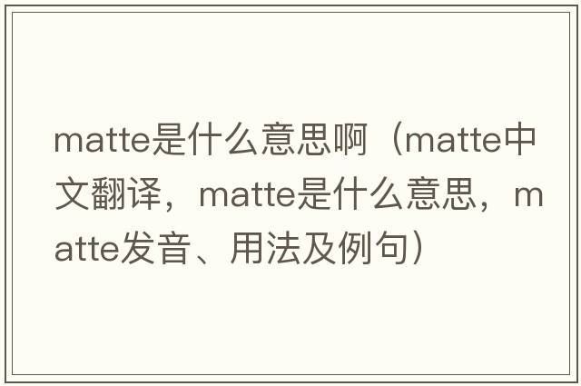 matte是什么意思啊（matte中文翻譯，matte是什么意思，matte發(fā)音、用法及例句）