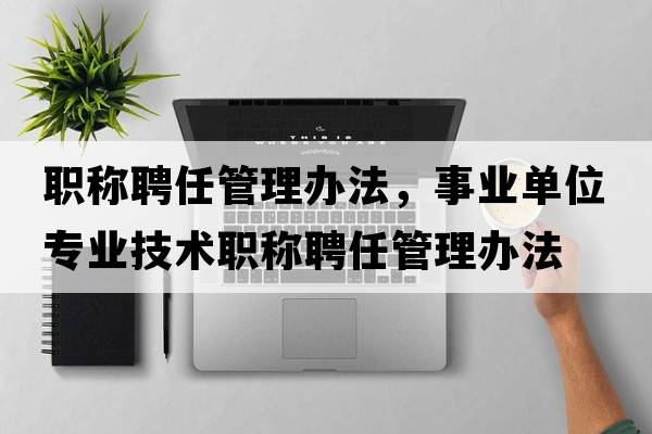 職稱聘任管理辦法，事業(yè)單位專業(yè)技術(shù)職稱聘任管理辦法