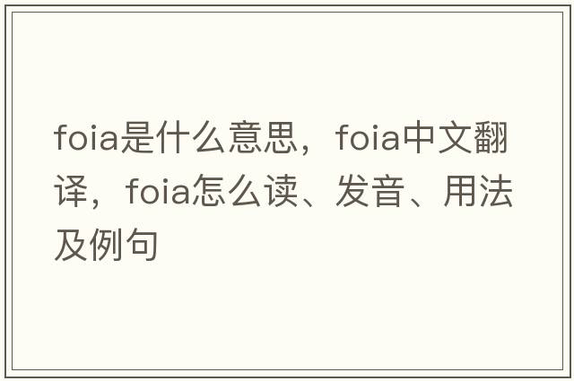 FOIA是什么意思，F(xiàn)OIA中文翻譯，F(xiàn)OIA怎么讀、發(fā)音、用法及例句