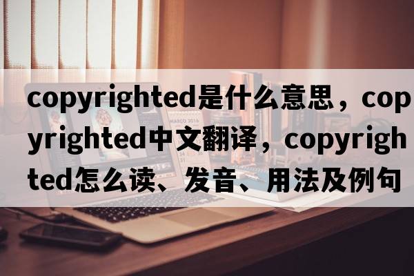copyrighted是什么意思，copyrighted中文翻譯，copyrighted怎么讀、發(fā)音、用法及例句