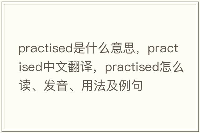 practised是什么意思，practised中文翻譯，practised怎么讀、發(fā)音、用法及例句