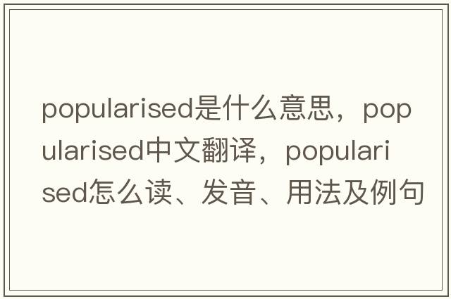 popularised是什么意思，popularised中文翻譯，popularised怎么讀、發(fā)音、用法及例句