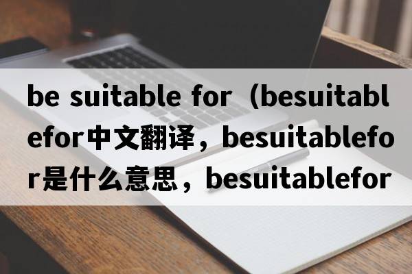 be suitable for（besuitablefor中文翻譯，besuitablefor是什么意思，besuitablefor發(fā)音、用法及例句）