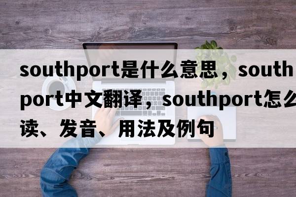 Southport是什么意思，Southport中文翻譯，Southport怎么讀、發(fā)音、用法及例句