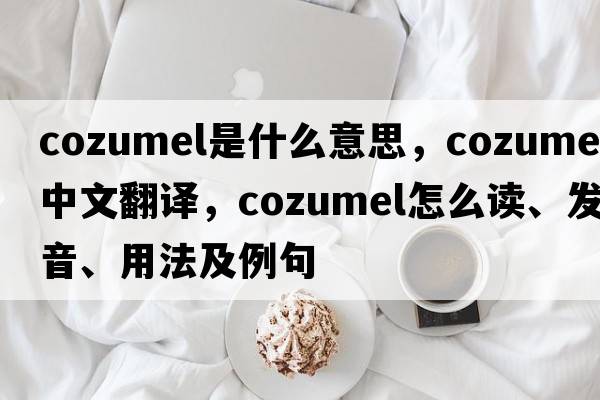 Cozumel是什么意思，Cozumel中文翻譯，Cozumel怎么讀、發(fā)音、用法及例句