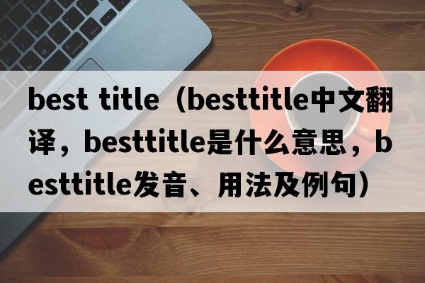best title（besttitle中文翻譯，besttitle是什么意思，besttitle發(fā)音、用法及例句）