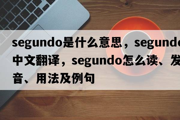 Segundo是什么意思，Segundo中文翻譯，Segundo怎么讀、發(fā)音、用法及例句