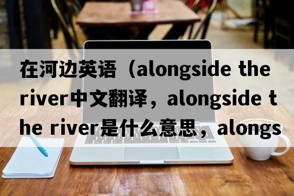 在河邊英語（alongside the river中文翻譯，alongside the river是什么意思，alongside the river發(fā)音、用法及例句）
