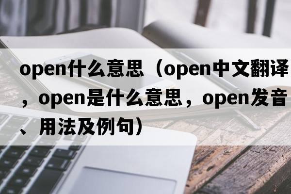 open什么意思（open中文翻譯，open是什么意思，open發(fā)音、用法及例句）