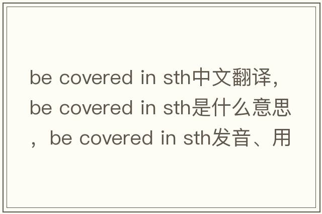 be covered in sth中文翻譯，be covered in sth是什么意思，be covered in sth發(fā)音、用法及例句