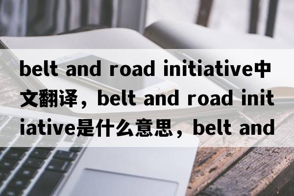 belt and road initiative中文翻譯，belt and road initiative是什么意思，belt and road initiative發(fā)音、用法及例句