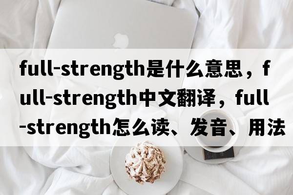 full-strength是什么意思，full-strength中文翻譯，full-strength怎么讀、發(fā)音、用法及例句
