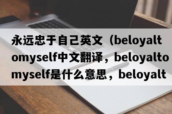 永遠忠于自己英文（beloyaltomyself中文翻譯，beloyaltomyself是什么意思，beloyaltomyself發(fā)音、用法及例句）