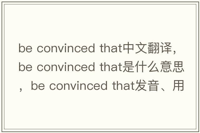 be convinced that中文翻譯，be convinced that是什么意思，be convinced that發(fā)音、用法及例句
