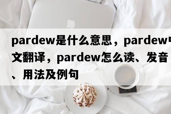 Pardew是什么意思，Pardew中文翻譯，Pardew怎么讀、發(fā)音、用法及例句