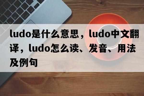 ludo是什么意思，ludo中文翻譯，ludo怎么讀、發(fā)音、用法及例句