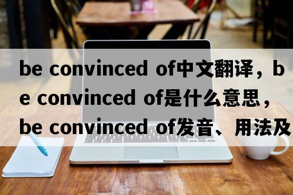 be convinced of中文翻譯，be convinced of是什么意思，be convinced of發(fā)音、用法及例句