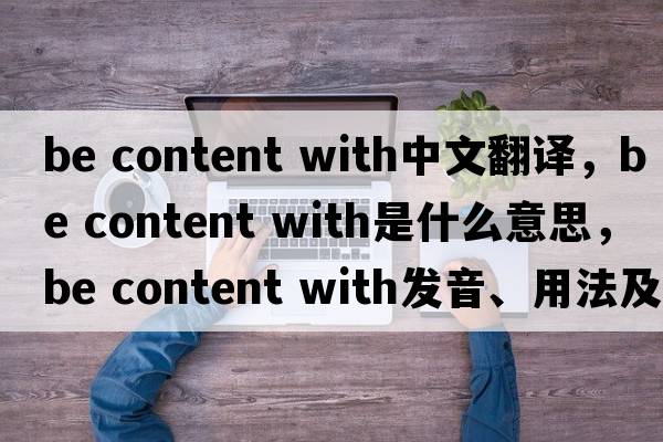 be content with中文翻譯，be content with是什么意思，be content with發(fā)音、用法及例句