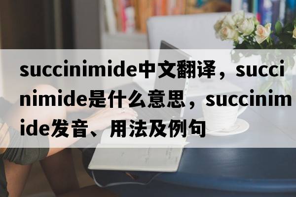 succinimide中文翻譯，succinimide是什么意思，succinimide發(fā)音、用法及例句