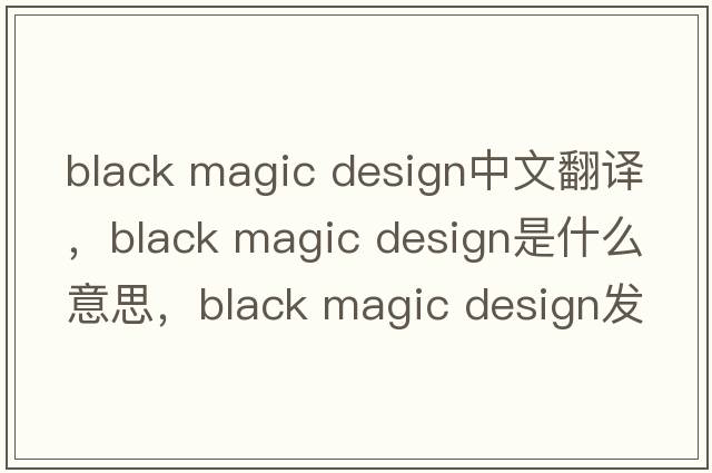 black magic design中文翻譯，black magic design是什么意思，black magic design發(fā)音、用法及例句