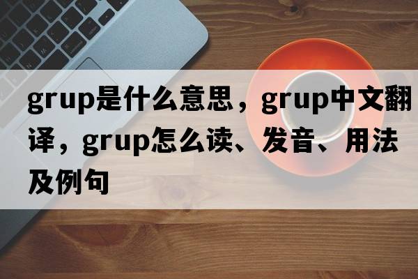 grup是什么意思，grup中文翻譯，grup怎么讀、發(fā)音、用法及例句