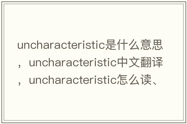 uncharacteristic是什么意思，uncharacteristic中文翻譯，uncharacteristic怎么讀、發(fā)音、用法及例句