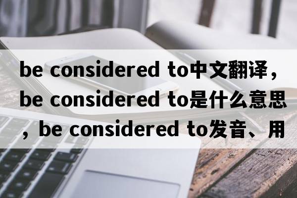 be considered to中文翻譯，be considered to是什么意思，be considered to發(fā)音、用法及例句